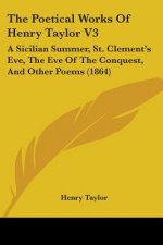 The Poetical Works Of Henry Taylor V3: A Sicilian Summer, St. Clement's Eve, The Eve Of The Conquest, And Other Poems (1864)