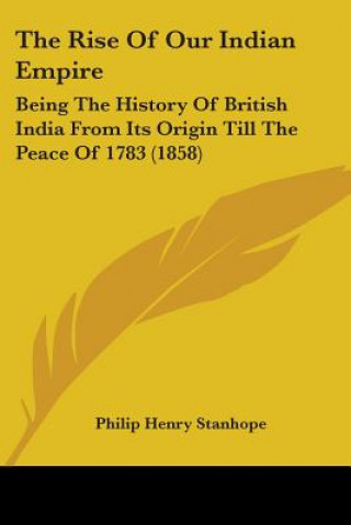 The Rise Of Our Indian Empire: Being The History Of British India From Its Origin Till The Peace Of 1783 (1858)