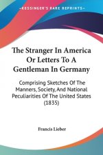 The Stranger In America Or Letters To A Gentleman In Germany: Comprising Sketches Of The Manners, Society, And National Peculiarities Of The United St