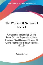 The Works Of Nathaniel Lee V1: Containing Theodosius Or The Force Of Love, Sophonisba, Nero, Gloriana, Rival Queens, Princess Of Cleve, Mithridates K