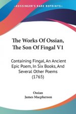 The Works Of Ossian, The Son Of Fingal V1: Containing Fingal, An Ancient Epic Poem, In Six Books, And Several Other Poems (1765)