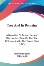 Troy And Its Remains: A Narrative Of Researches And Discoveries Made On The Site Of Ilium, And In The Trojan Plain (1875)