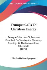 Trumpet Calls To Christian Energy: Being A Collection Of Sermons Preached On Sunday And Thursday Evenings At The Metropolitan Tabernacle (1875)
