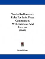 Twelve Rudimentary Rules For Latin Prose Composition: With Examples And Exercises (1869)