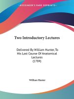 Two Introductory Lectures: Delivered By William Hunter, To His Last Course Of Anatomical Lectures (1784)