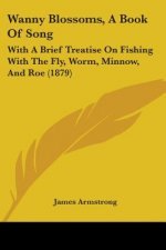 Wanny Blossoms, A Book Of Song: With A Brief Treatise On Fishing With The Fly, Worm, Minnow, And Roe (1879)