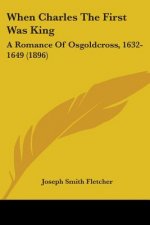 When Charles The First Was King: A Romance Of Osgoldcross, 1632-1649 (1896)