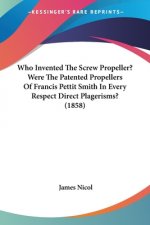 Who Invented The Screw Propeller? Were The Patented Propellers Of Francis Pettit Smith In Every Respect Direct Plagerisms? (1858)