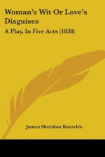 Woman's Wit Or Love's Disguises: A Play, In Five Acts (1838)