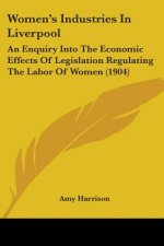 Women's Industries In Liverpool: An Enquiry Into The Economic Effects Of Legislation Regulating The Labor Of Women (1904)