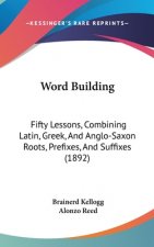 Word Building: Fifty Lessons, Combining Latin, Greek, and Anglo-Saxon Roots, Prefixes, and Suffixes (1892)