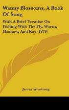 Wanny Blossoms, a Book of Song: With a Brief Treatise on Fishing with the Fly, Worm, Minnow, and Roe (1879)