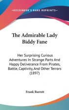 The Admirable Lady Biddy Fane: Her Surprising Curious Adventures in Strange Parts and Happy Deliverance from Pirates, Battle, Captivity, and Other Te