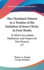 The Christian's Pattern or a Treatise of the Imitation of Jesus Christ, in Four Books: To Which Are Added, Meditation and Prayers for Sick Persons (17