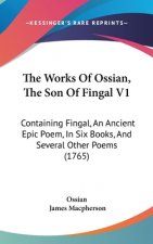 The Works Of Ossian, The Son Of Fingal V1: Containing Fingal, An Ancient Epic Poem, In Six Books, And Several Other Poems (1765)
