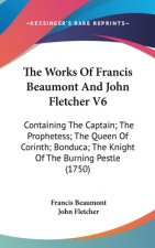 The Works of Francis Beaumont and John Fletcher V6: Containing the Captain; The Prophetess; The Queen of Corinth; Bonduca; The Knight of the Burning P