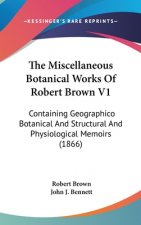 The Miscellaneous Botanical Works of Robert Brown V1: Containing Geographico Botanical and Structural and Physiological Memoirs (1866)