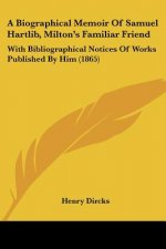 A Biographical Memoir Of Samuel Hartlib, Milton's Familiar Friend: With Bibliographical Notices Of Works Published By Him (1865)