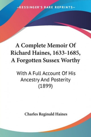 A Complete Memoir Of Richard Haines, 1633-1685, A Forgotten Sussex Worthy: With A Full Account Of His Ancestry And Posterity (1899)