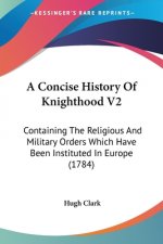 A Concise History Of Knighthood V2: Containing The Religious And Military Orders Which Have Been Instituted In Europe (1784)