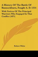 A History Of The Battle Of Bannockburn, Fought A. D. 1314: With Notices Of The Principal Warriors Who Engaged In That Conflict (1871)