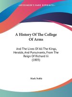 A History Of The College Of Arms: And The Lives Of All The Kings, Heralds, And Pursuivants, From The Reign Of Richard Iii (1805)