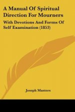 A Manual Of Spiritual Direction For Mourners: With Devotions And Forms Of Self Examination (1853)