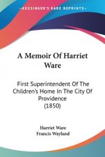 A Memoir Of Harriet Ware: First Superintendent Of The Children's Home In The City Of Providence (1850)