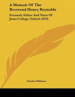 A Memoir Of The Reverend Henry Reynolds: Formerly Fellow And Tutor Of Jesus College, Oxford (1870)