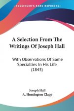 A Selection From The Writings Of Joseph Hall: With Observations Of Some Specialties In His Life (1845)