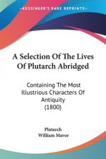 A Selection Of The Lives Of Plutarch Abridged: Containing The Most Illustrious Characters Of Antiquity (1800)