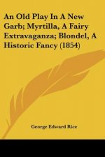 An Old Play In A New Garb; Myrtilla, A Fairy Extravaganza; Blondel, A Historic Fancy (1854)