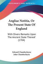 Angliae Notitia, Or The Present State Of England: With Divers Remarks Upon The Ancient State Thereof (1704)