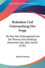 Bedenken Und Untersuchung Der Frage: Ob Man Den Ordensgeistlichen Die Pharrey Und Seelforge Abnehmen Soll, Oder Nicht? (1782)