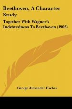 Beethoven, A Character Study: Together With Wagner's Indebtedness To Beethoven (1905)