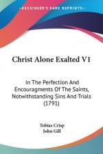 Christ Alone Exalted V1: In The Perfection And Encouragments Of The Saints, Notwithstanding Sins And Trials (1791)