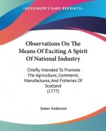 Observations On The Means Of Exciting A Spirit Of National Industry: Chiefly Intended To Promote The Agriculture, Commerce, Manufactures, And Fisherie