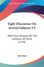 Eight Discourses On Several Subjects V5: With Four Sermons On The Imitation Of Christ (1734)