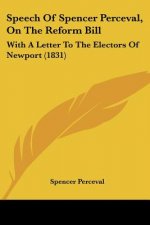 Speech Of Spencer Perceval, On The Reform Bill: With A Letter To The Electors Of Newport (1831)