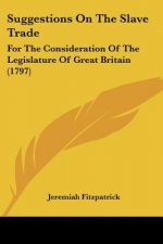 Suggestions On The Slave Trade: For The Consideration Of The Legislature Of Great Britain (1797)