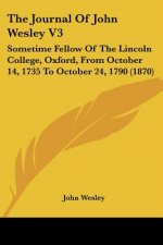 The Journal Of John Wesley V3: Sometime Fellow Of The Lincoln College, Oxford, From October 14, 1735 To October 24, 1790 (1870)