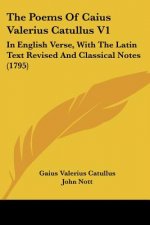 The Poems Of Caius Valerius Catullus V1: In English Verse, With The Latin Text Revised And Classical Notes (1795)