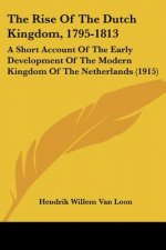 The Rise Of The Dutch Kingdom, 1795-1813: A Short Account Of The Early Development Of The Modern Kingdom Of The Netherlands (1915)