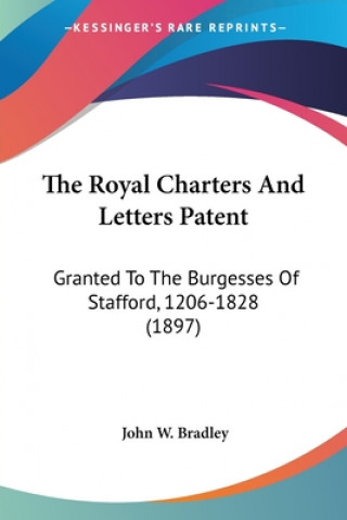 The Royal Charters And Letters Patent: Granted To The Burgesses Of Stafford, 1206-1828 (1897)