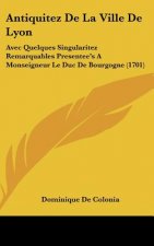 Antiquitez de La Ville de Lyon: Avec Quelques Singularitez Remarquables Presentee's a Monseigneur Le Duc de Bourgogne (1701)