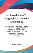 An Introduction to Geography, Astronomy, and Dialing: Containing the Most Useful Elements of the Said Sciences, Adapted to the Meanest Capacity (1742)