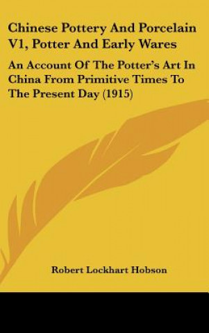 Chinese Pottery and Porcelain V1, Potter and Early Wares: An Account of the Potter's Art in China from Primitive Times to the Present Day (1915)