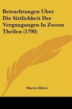 Betrachtungen Uber Die Sittlichkeit Der Vergnugungen In Zween Theilen (1790)