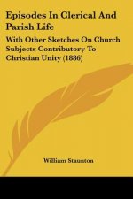 Episodes In Clerical And Parish Life: With Other Sketches On Church Subjects Contributory To Christian Unity (1886)