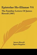 Epistolae Ho-Elianae V4: The Familiar Letters Of James Howell (1907)